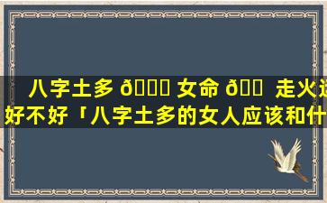 八字土多 💐 女命 🐠 走火运好不好「八字土多的女人应该和什么人在一起」